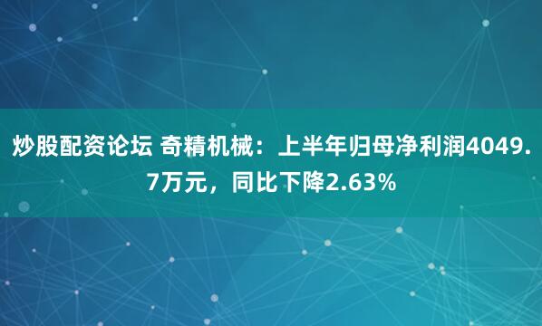 炒股配资论坛 奇精机械：上半年归母净利润4049.7万元，同比下降2.63%