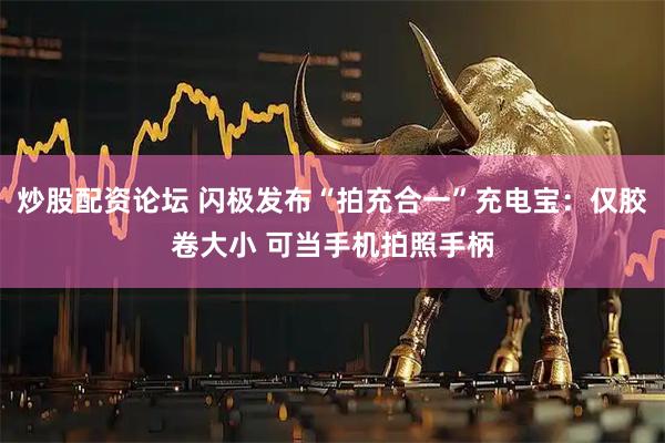 炒股配资论坛 闪极发布“拍充合一”充电宝：仅胶卷大小 可当手机拍照手柄