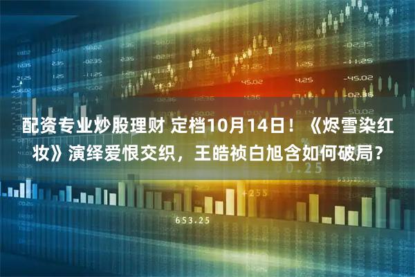 配资专业炒股理财 定档10月14日！《烬雪染红妆》演绎爱恨交织，王皓祯白旭含如何破局？