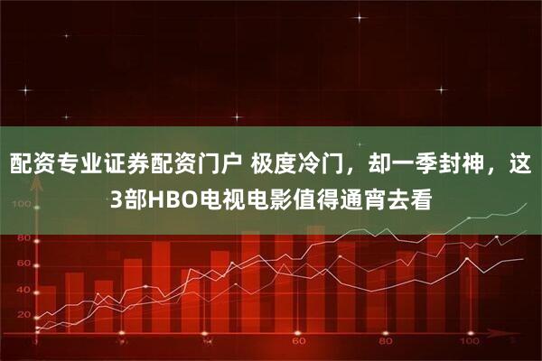 配资专业证券配资门户 极度冷门，却一季封神，这3部HBO电视电影值得通宵去看