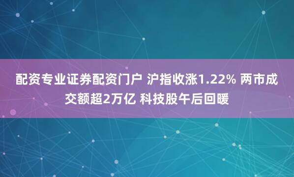 配资专业证券配资门户 沪指收涨1.22% 两市成交额超2万亿 科技股午后回暖