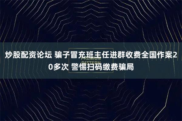 炒股配资论坛 骗子冒充班主任进群收费全国作案20多次 警惕扫码缴费骗局