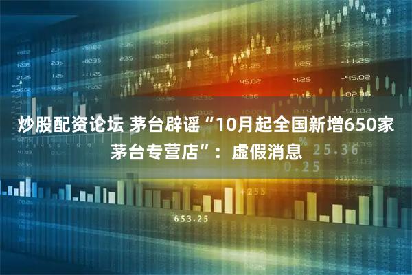 炒股配资论坛 茅台辟谣“10月起全国新增650家茅台专营店”：虚假消息