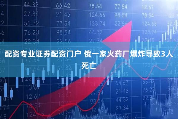配资专业证券配资门户 俄一家火药厂爆炸导致3人死亡