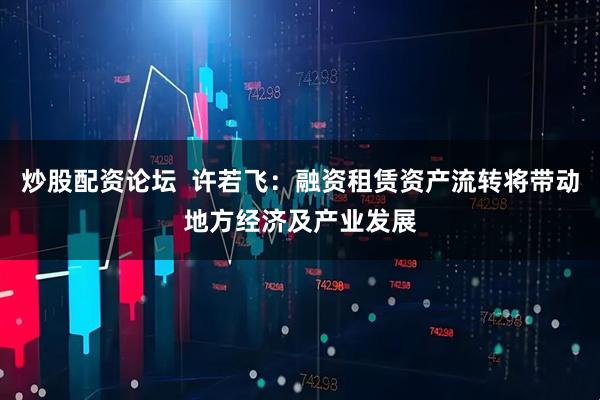 炒股配资论坛  许若飞：融资租赁资产流转将带动地方经济及产业发展