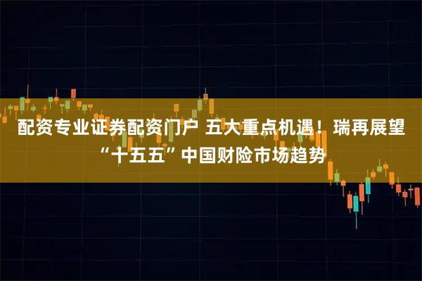 配资专业证券配资门户 五大重点机遇！瑞再展望“十五五”中国财险市场趋势