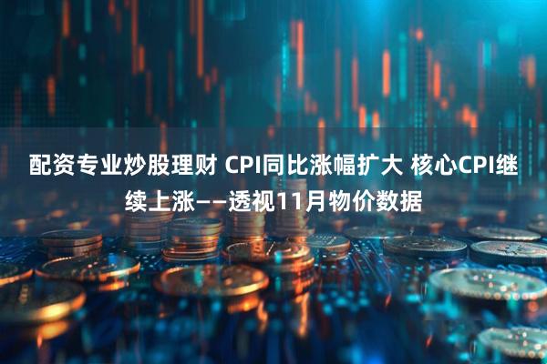 配资专业炒股理财 CPI同比涨幅扩大 核心CPI继续上涨——透视11月物价数据