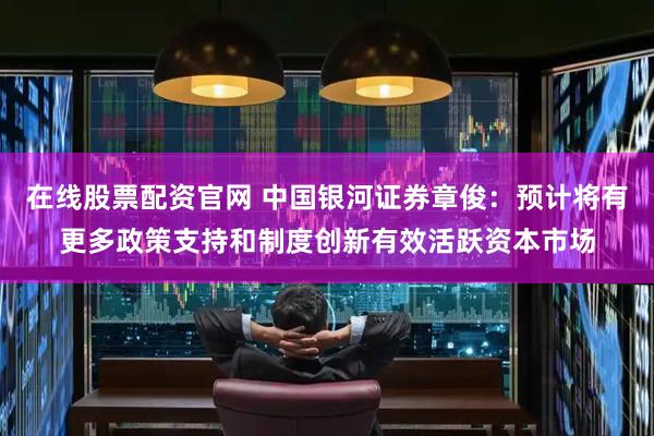 在线股票配资官网 中国银河证券章俊：预计将有更多政策支持和制度创新有效活跃资本市场
