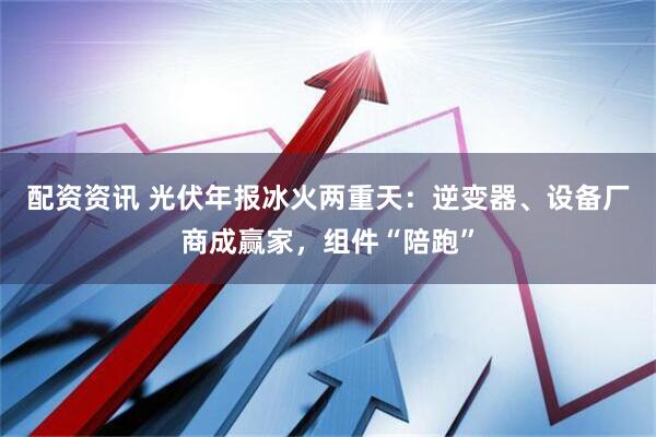 配资资讯 光伏年报冰火两重天：逆变器、设备厂商成赢家，组件“陪跑”