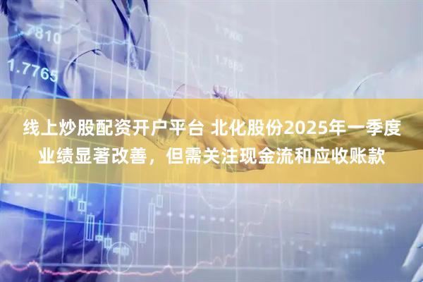 线上炒股配资开户平台 北化股份2025年一季度业绩显著改善，但需关注现金流和应收账款