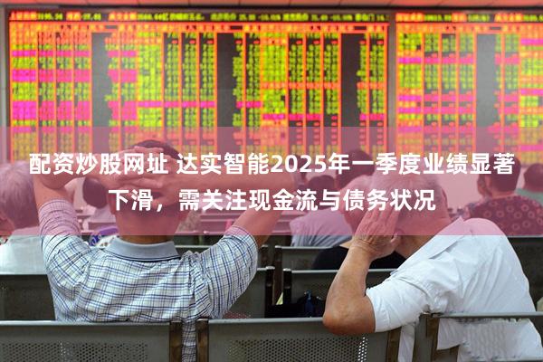 配资炒股网址 达实智能2025年一季度业绩显著下滑，需关注现金流与债务状况
