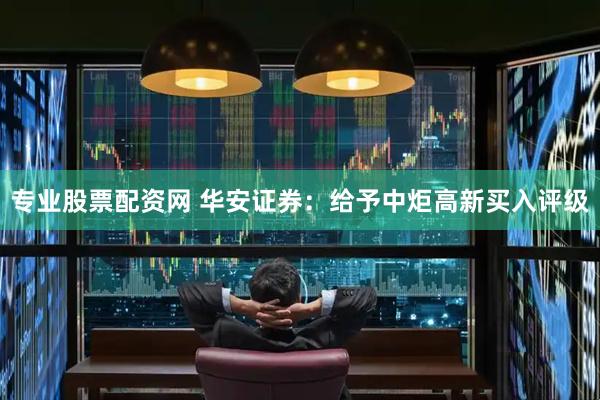 专业股票配资网 华安证券：给予中炬高新买入评级