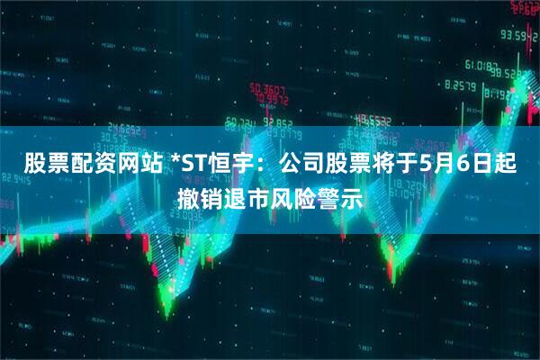 股票配资网站 *ST恒宇：公司股票将于5月6日起撤销退市风险警示