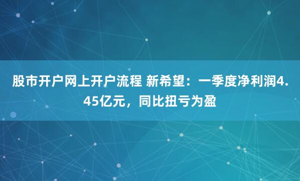 股市开户网上开户流程 新希望：一季度净利润4.45亿元，同比扭亏为盈