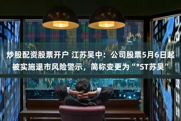 炒股配资股票开户 江苏吴中：公司股票5月6日起被实施退市风险警示，简称变更为“*ST苏吴”