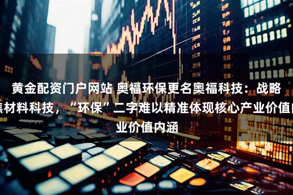 黄金配资门户网站 奥福环保更名奥福科技：战略聚焦材料科技，“环保”二字难以精准体现核心产业价值内涵