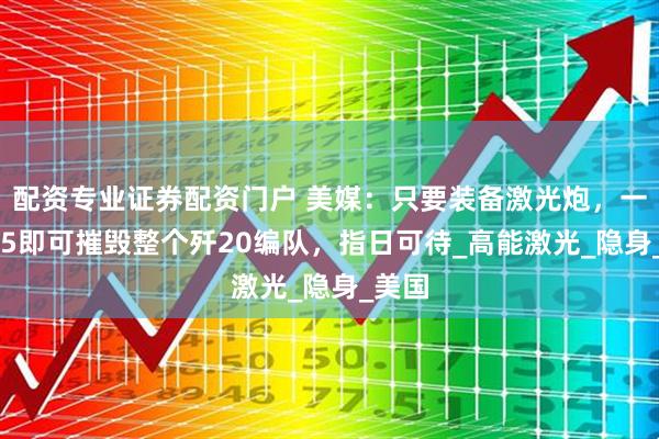 配资专业证券配资门户 美媒：只要装备激光炮，一架F35即可摧毁整个歼20编队，指日可待_高能激光_隐身_美国