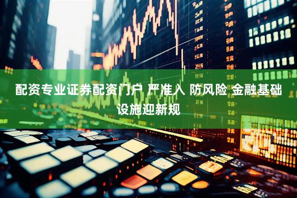 配资专业证券配资门户 严准入 防风险 金融基础设施迎新规