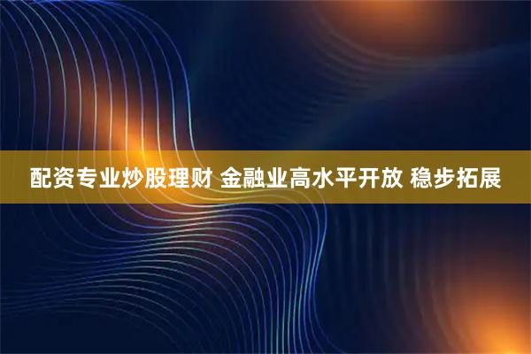 配资专业炒股理财 金融业高水平开放 稳步拓展