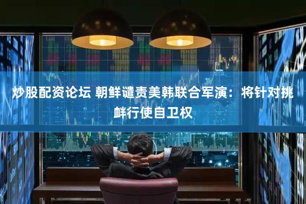 炒股配资论坛 朝鲜谴责美韩联合军演：将针对挑衅行使自卫权